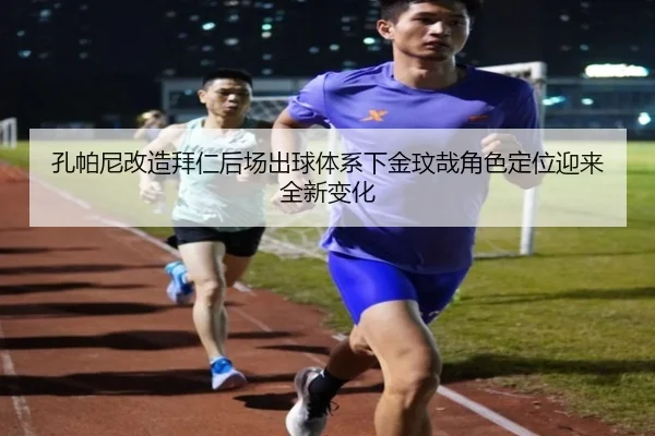 孔帕尼改造拜仁后场出球体系下金玟哉角色定位迎来全新变化