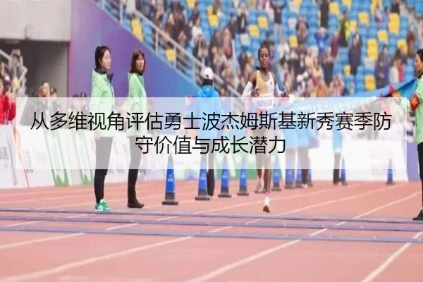 从多维视角评估勇士波杰姆斯基新秀赛季防守价值与成长潜力