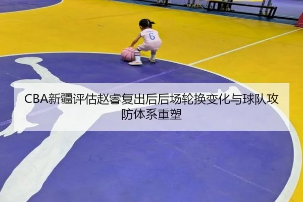 CBA新疆评估赵睿复出后后场轮换变化与球队攻防体系重塑