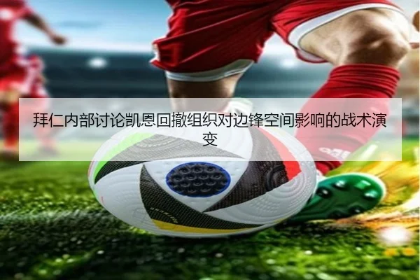 拜仁内部讨论凯恩回撤组织对边锋空间影响的战术演变