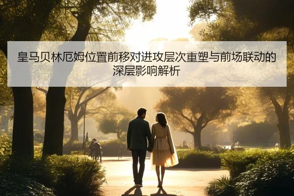 皇马贝林厄姆位置前移对进攻层次重塑与前场联动的深层影响解析