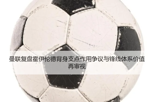 曼联复盘霍伊伦德背身支点作用争议与锋线体系价值再审视