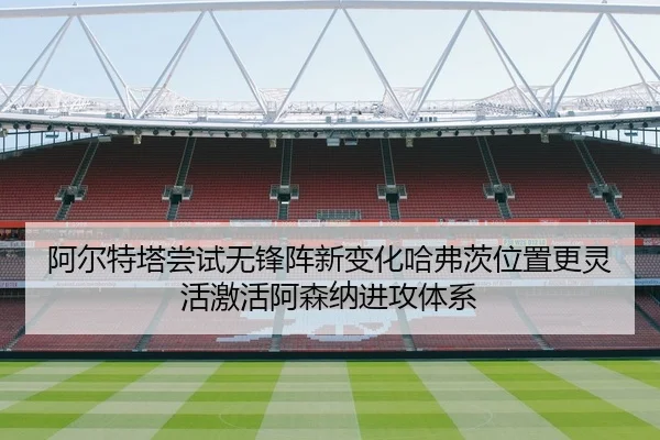 阿尔特塔尝试无锋阵新变化哈弗茨位置更灵活激活阿森纳进攻体系