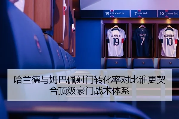哈兰德与姆巴佩射门转化率对比谁更契合顶级豪门战术体系