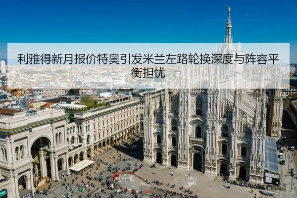 利雅得新月报价特奥引发米兰左路轮换深度与阵容平衡担忧